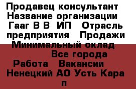 Продавец-консультант › Название организации ­ Гааг В.В, ИП › Отрасль предприятия ­ Продажи › Минимальный оклад ­ 15 000 - Все города Работа » Вакансии   . Ненецкий АО,Усть-Кара п.